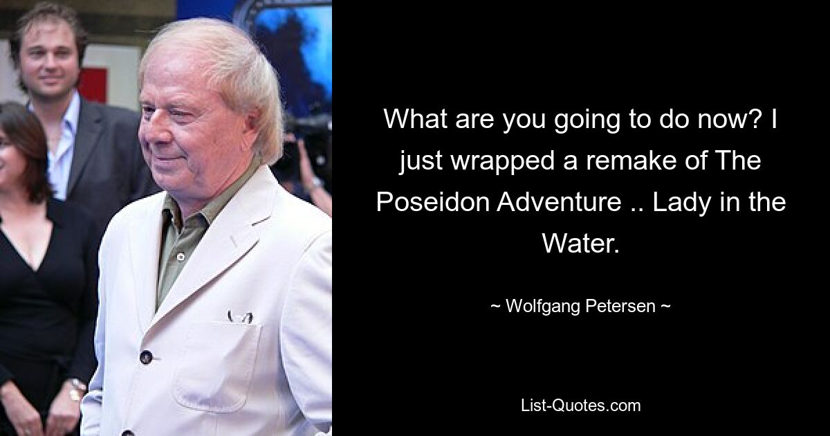 What are you going to do now? I just wrapped a remake of The Poseidon Adventure .. Lady in the Water. — © Wolfgang Petersen