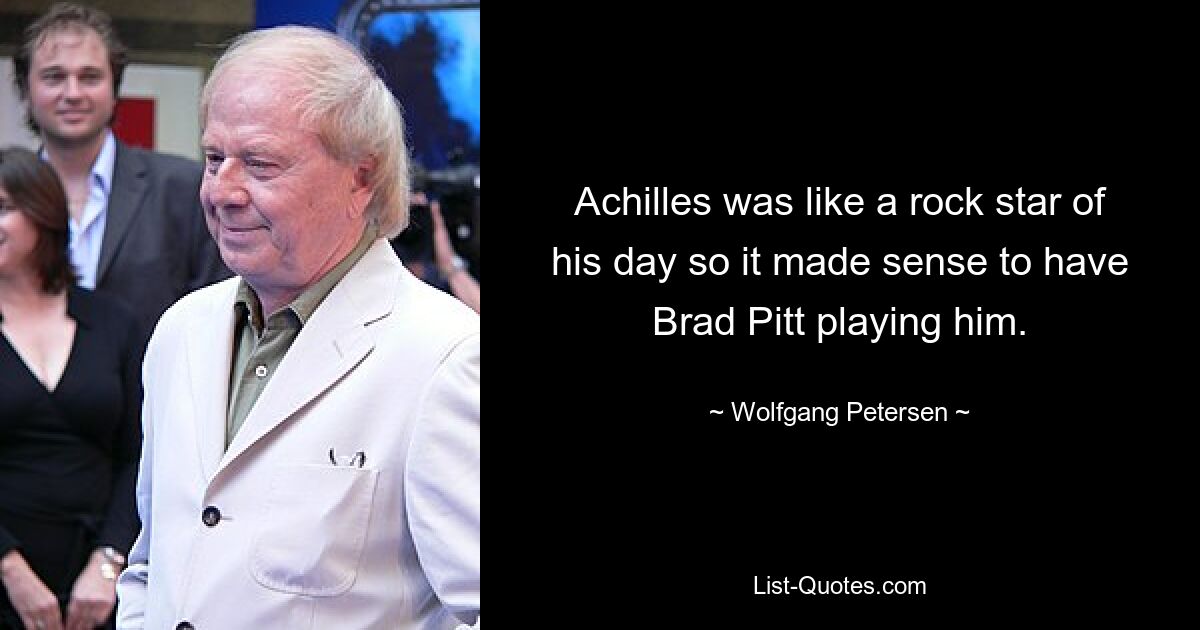 Achilles was like a rock star of his day so it made sense to have Brad Pitt playing him. — © Wolfgang Petersen