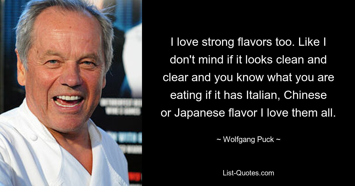 Я тоже люблю сильные ароматы. Как будто я не против, если он выглядит чистым и прозрачным, и вы знаете, что едите, если он имеет итальянский, китайский или японский вкус, я люблю их всех. — © Вольфганг Пак 