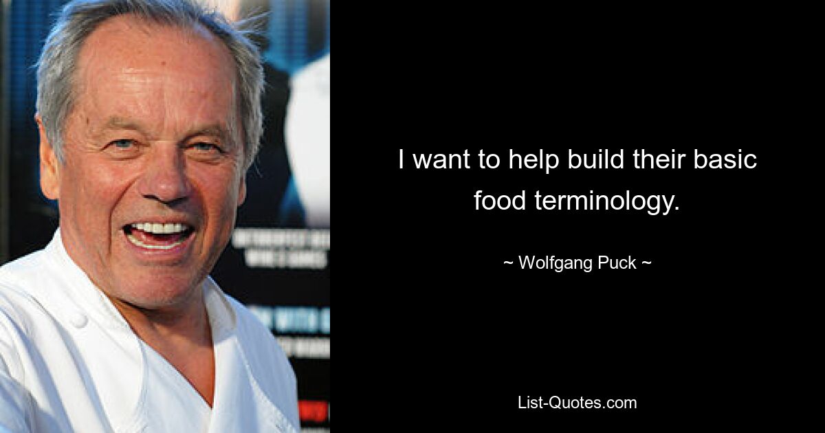 I want to help build their basic food terminology. — © Wolfgang Puck