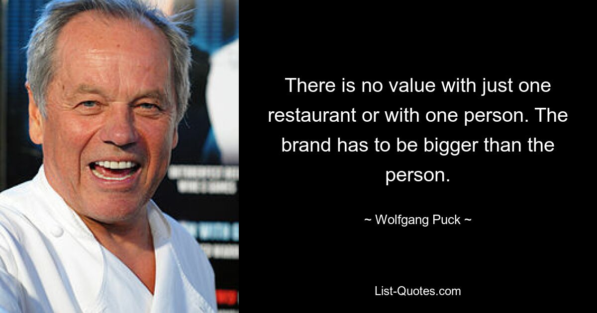 There is no value with just one restaurant or with one person. The brand has to be bigger than the person. — © Wolfgang Puck