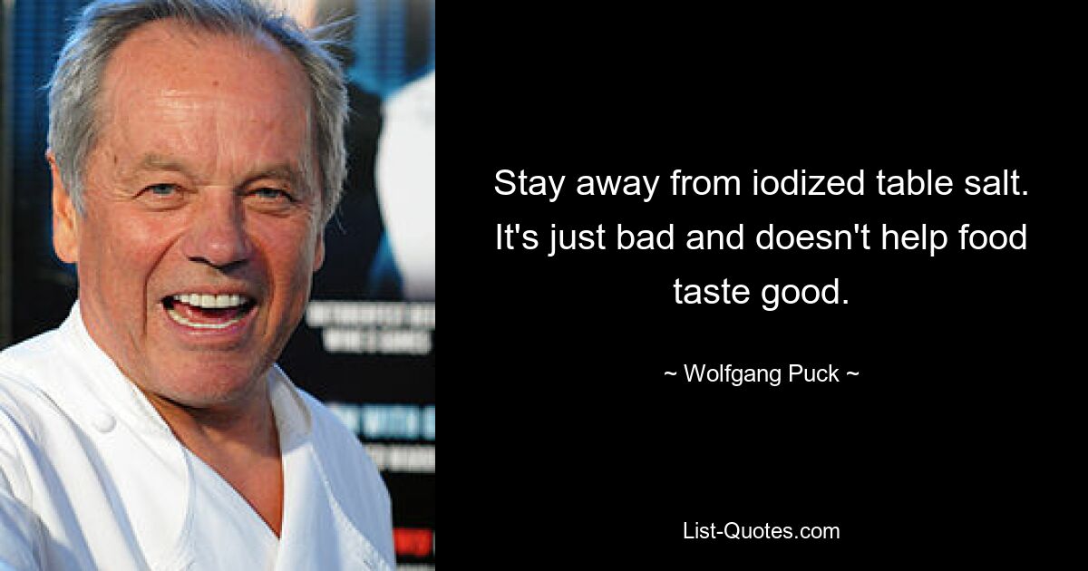 Stay away from iodized table salt. It's just bad and doesn't help food taste good. — © Wolfgang Puck