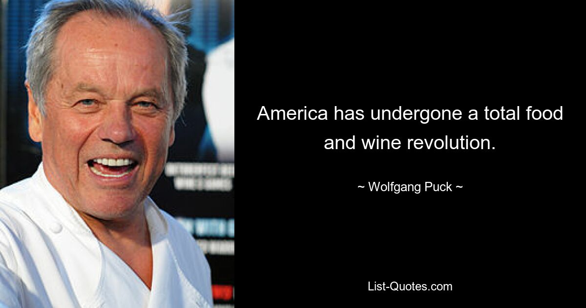 America has undergone a total food and wine revolution. — © Wolfgang Puck