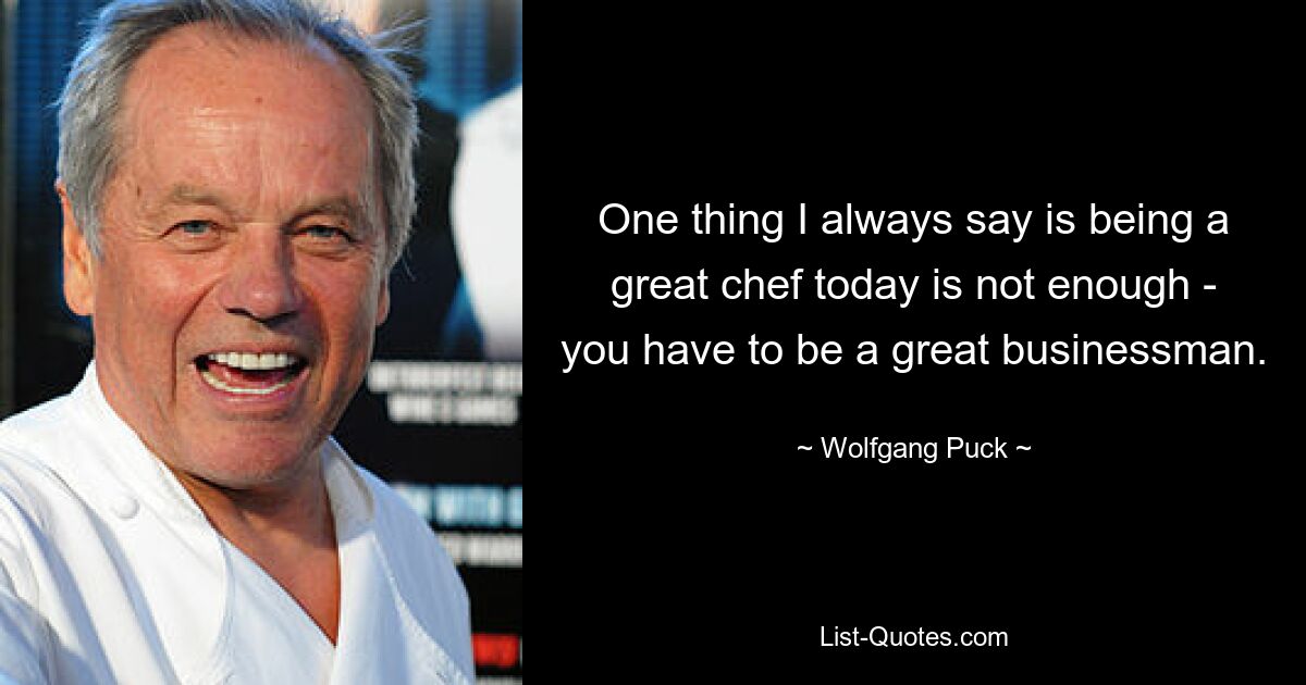 One thing I always say is being a great chef today is not enough - you have to be a great businessman. — © Wolfgang Puck