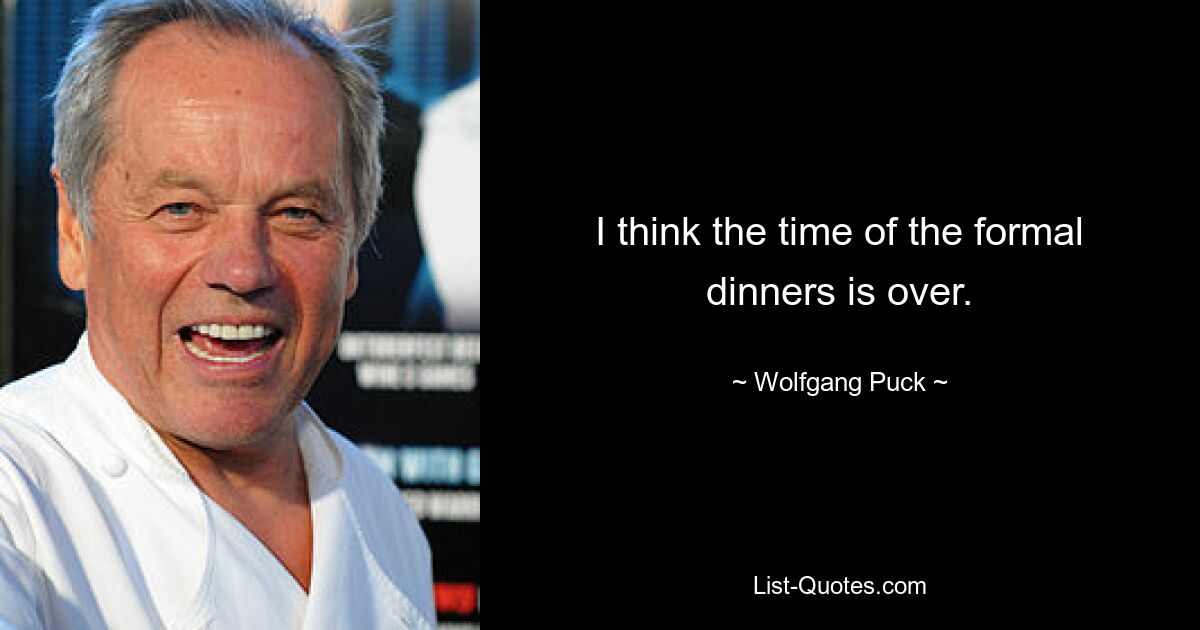 I think the time of the formal dinners is over. — © Wolfgang Puck