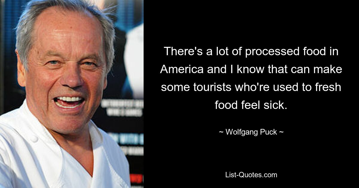 In Amerika gibt es viele verarbeitete Lebensmittel und ich weiß, dass manche Touristen, die an frische Lebensmittel gewöhnt sind, davon krank werden können. — © Wolfgang Puck