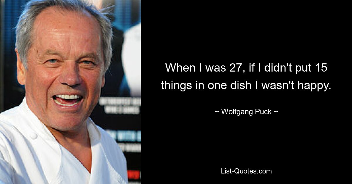 When I was 27, if I didn't put 15 things in one dish I wasn't happy. — © Wolfgang Puck