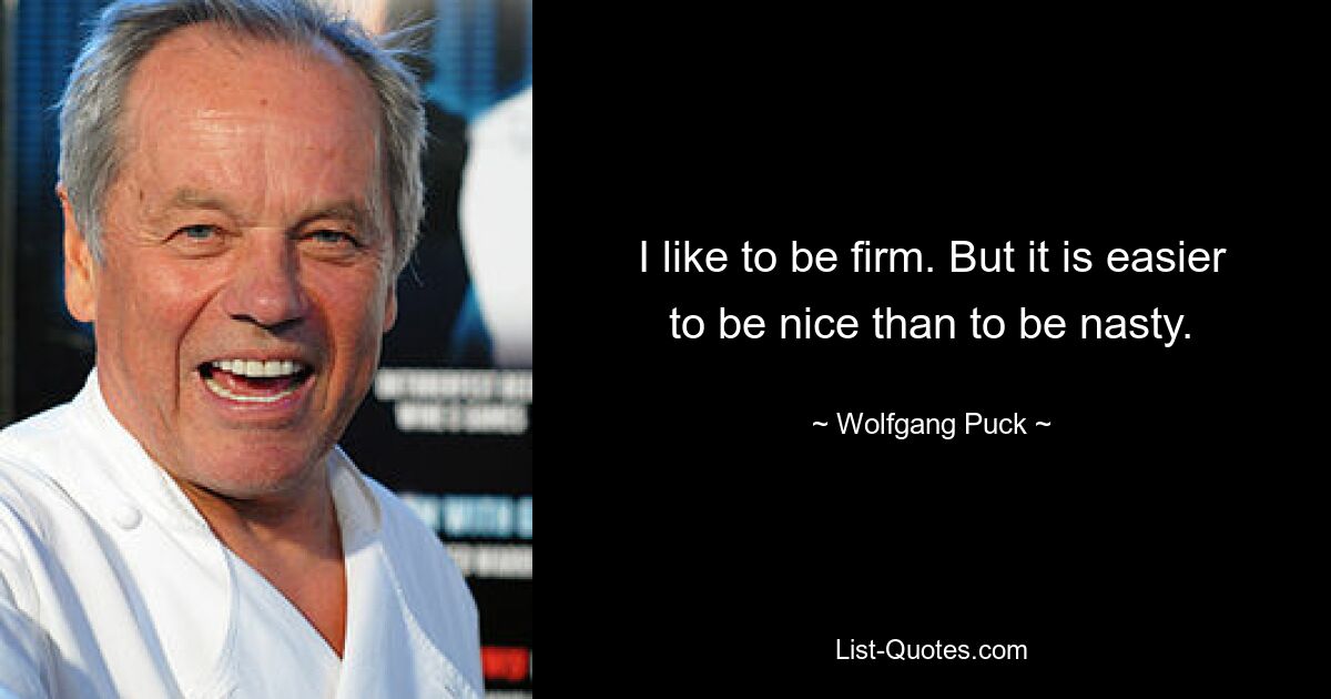 I like to be firm. But it is easier to be nice than to be nasty. — © Wolfgang Puck