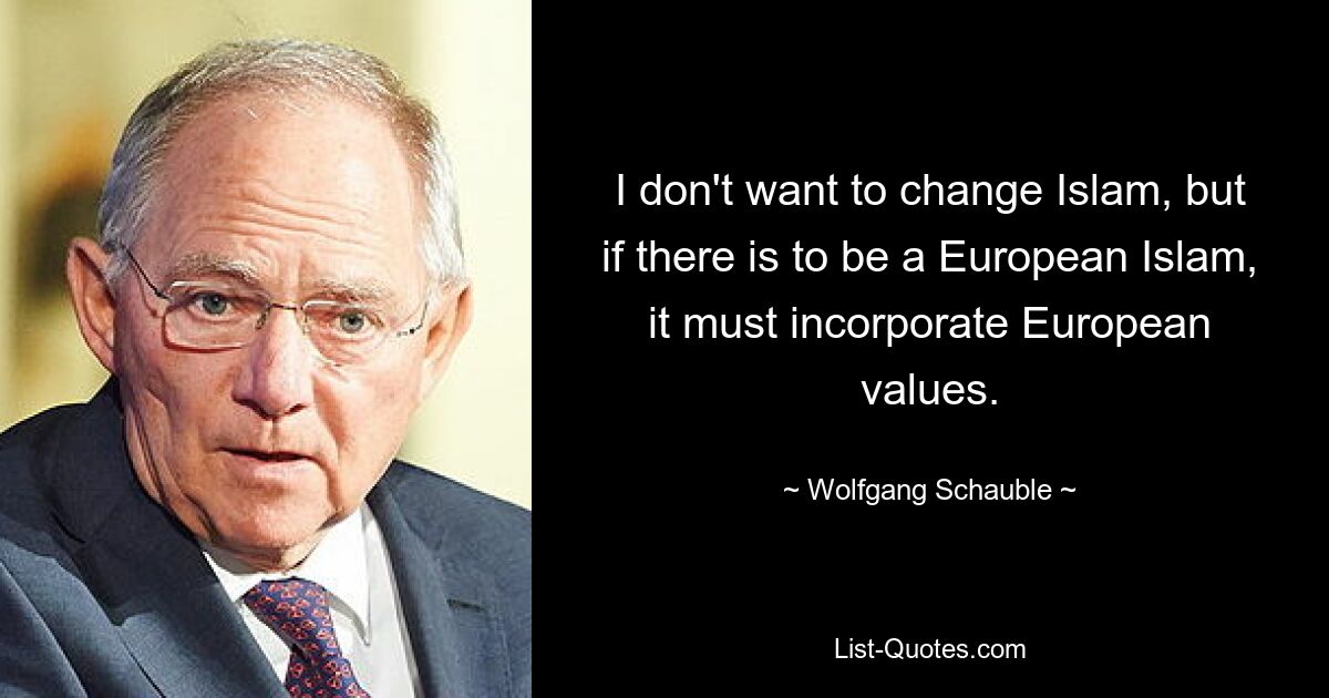 I don't want to change Islam, but if there is to be a European Islam, it must incorporate European values. — © Wolfgang Schauble