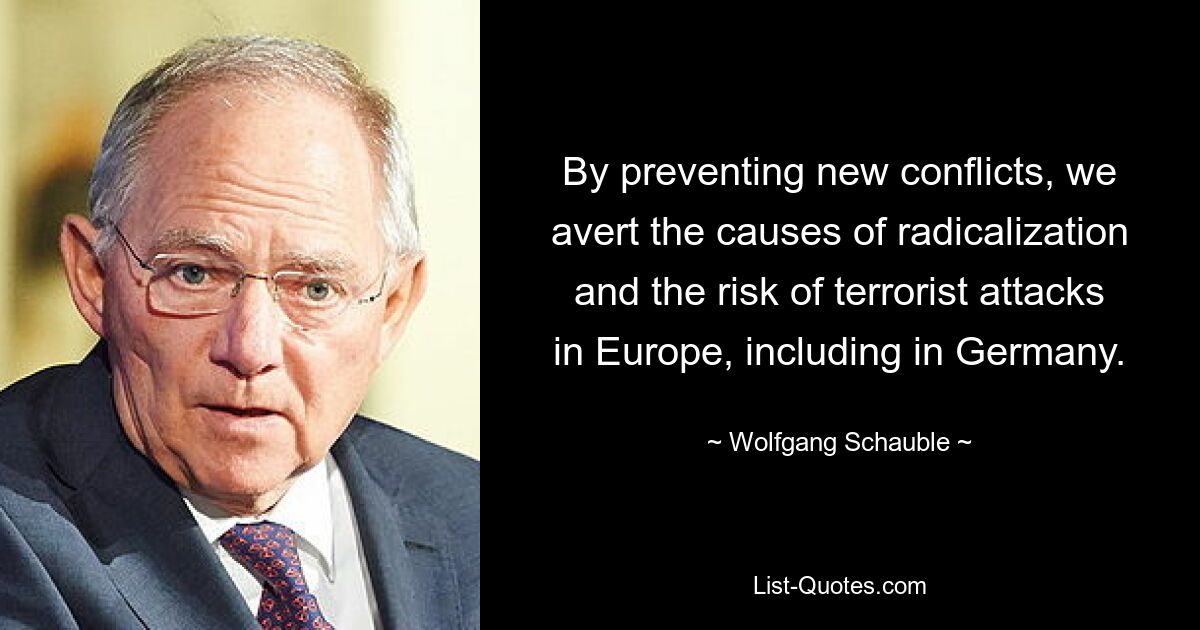 By preventing new conflicts, we avert the causes of radicalization and the risk of terrorist attacks in Europe, including in Germany. — © Wolfgang Schauble