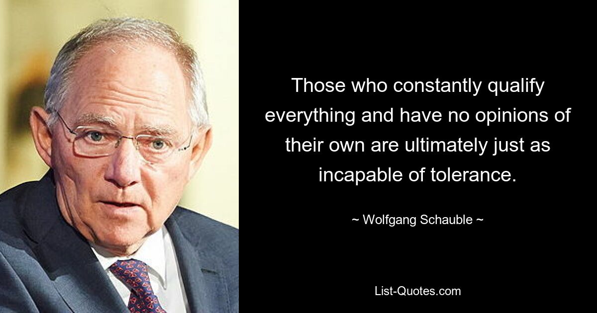 Те, кто постоянно все квалифицирует и не имеет собственного мнения, в конечном счете так же неспособны к толерантности. — © Вольфганг Шойбле 