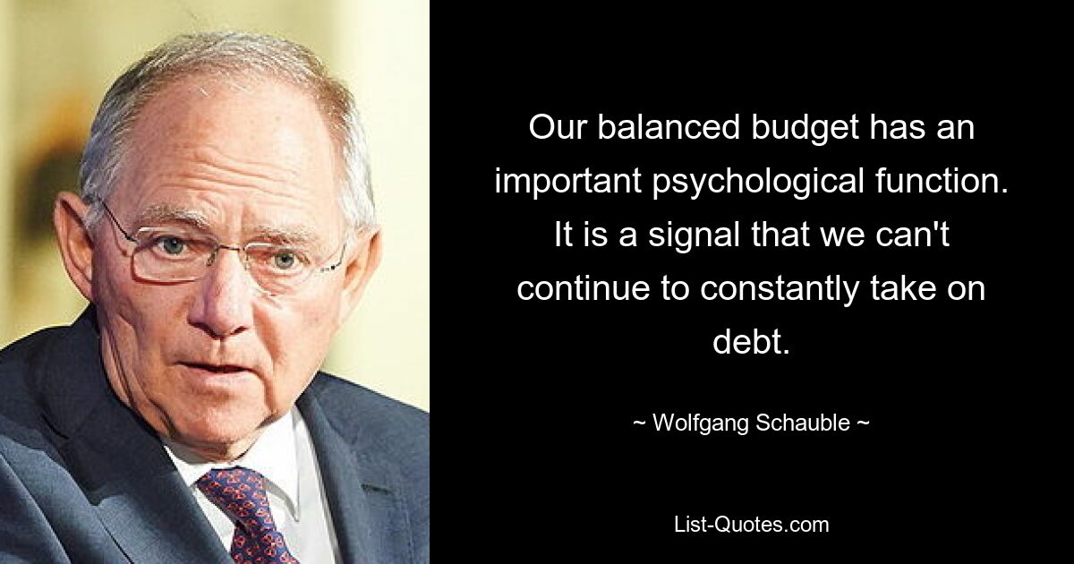 Our balanced budget has an important psychological function. It is a signal that we can't continue to constantly take on debt. — © Wolfgang Schauble