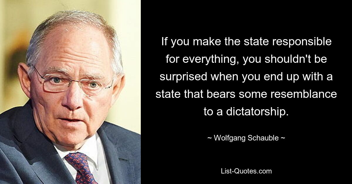 Если вы возложите ответственность за все на государство, вам не следует удивляться, если в итоге вы получите государство, имеющее некоторое сходство с диктатурой. — © Вольфганг Шойбле 
