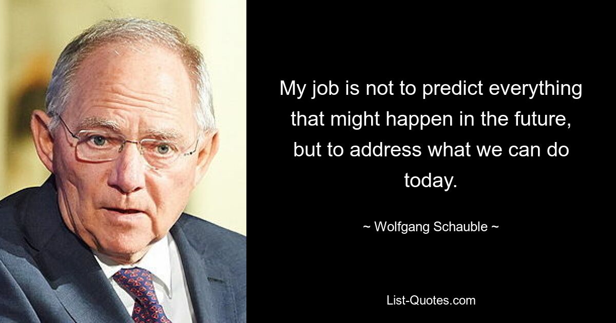 Meine Aufgabe besteht nicht darin, alles vorherzusagen, was in der Zukunft passieren könnte, sondern darin, herauszufinden, was wir heute tun können. — © Wolfgang Schäuble