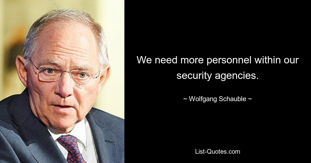 We need more personnel within our security agencies. — © Wolfgang Schauble