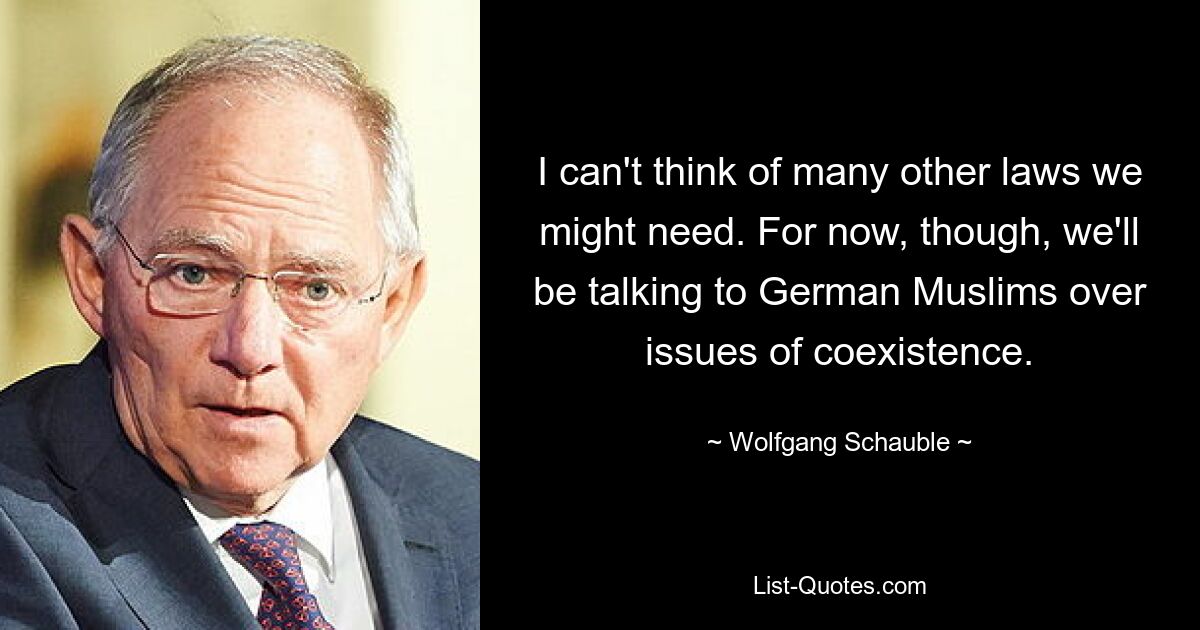 I can't think of many other laws we might need. For now, though, we'll be talking to German Muslims over issues of coexistence. — © Wolfgang Schauble