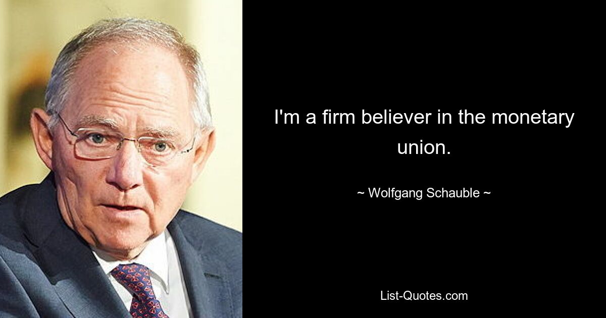 I'm a firm believer in the monetary union. — © Wolfgang Schauble