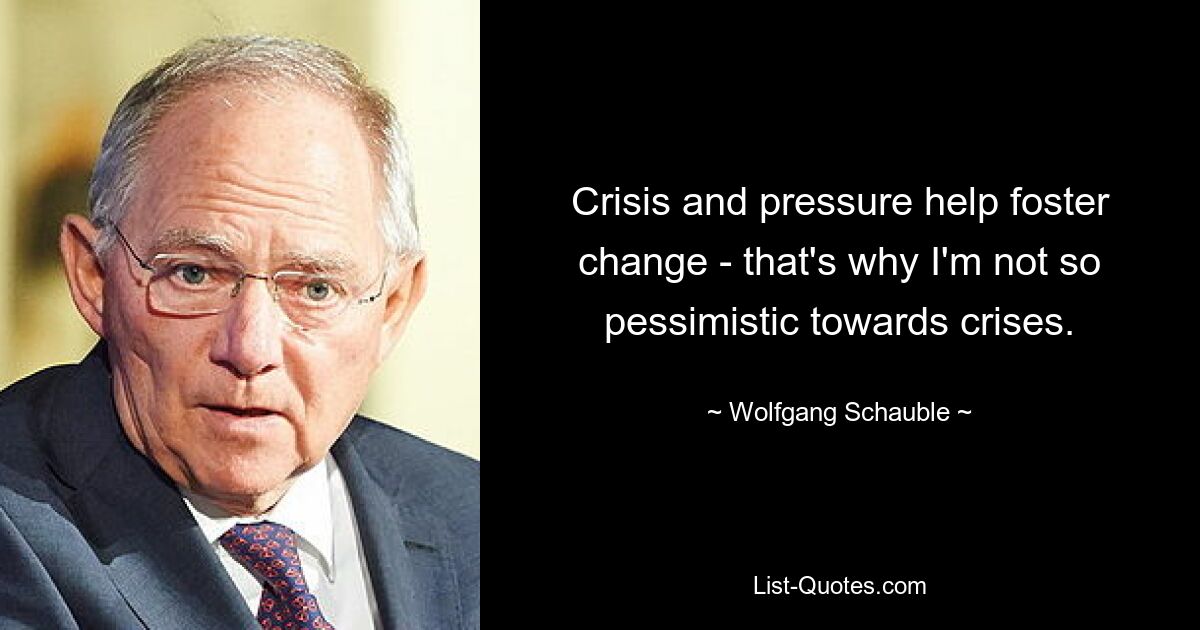 Crisis and pressure help foster change - that's why I'm not so pessimistic towards crises. — © Wolfgang Schauble