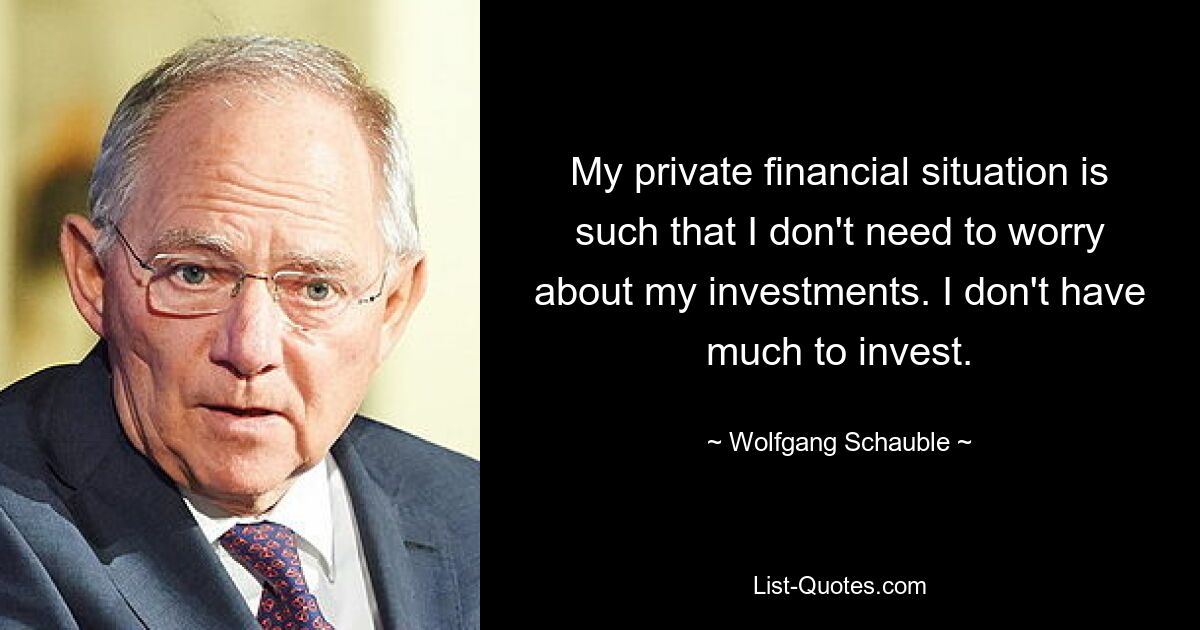 My private financial situation is such that I don't need to worry about my investments. I don't have much to invest. — © Wolfgang Schauble