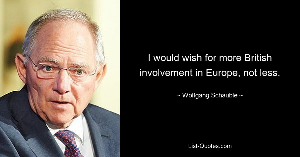 I would wish for more British involvement in Europe, not less. — © Wolfgang Schauble