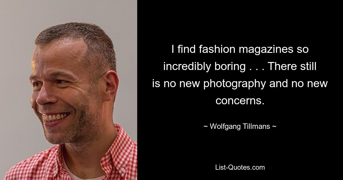 I find fashion magazines so incredibly boring . . . There still is no new photography and no new concerns. — © Wolfgang Tillmans