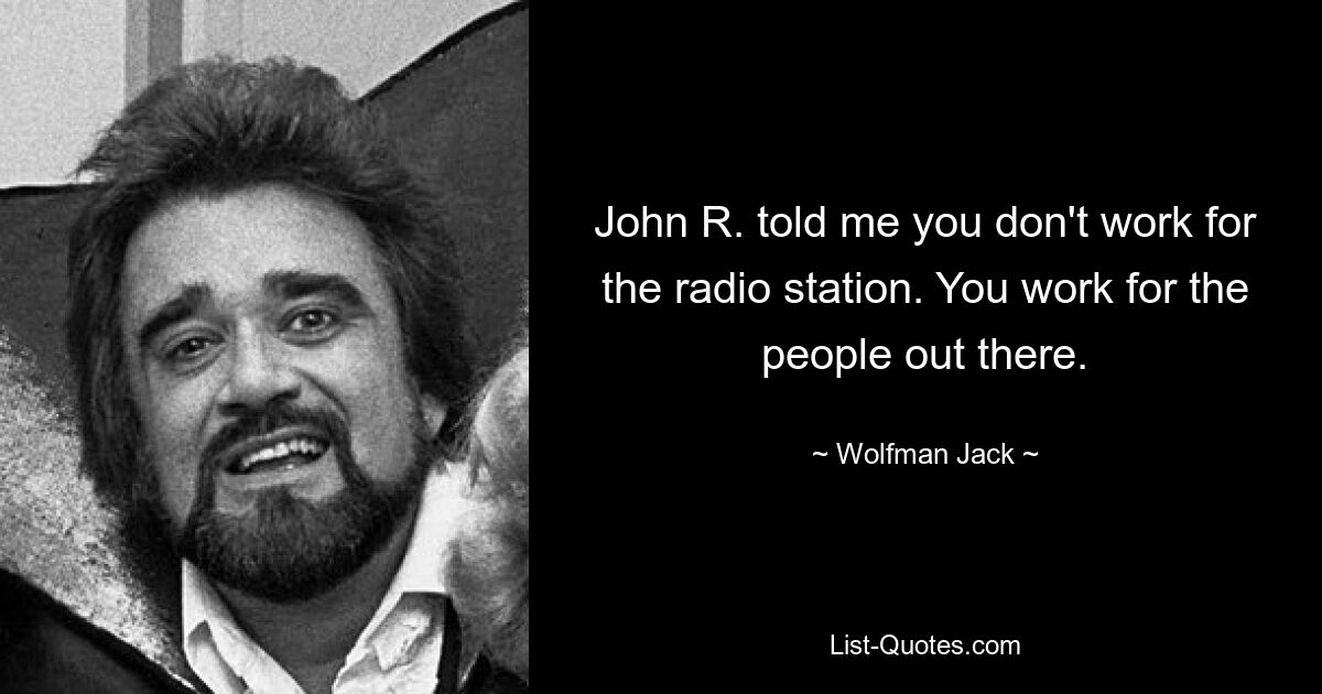 John R. told me you don't work for the radio station. You work for the people out there. — © Wolfman Jack