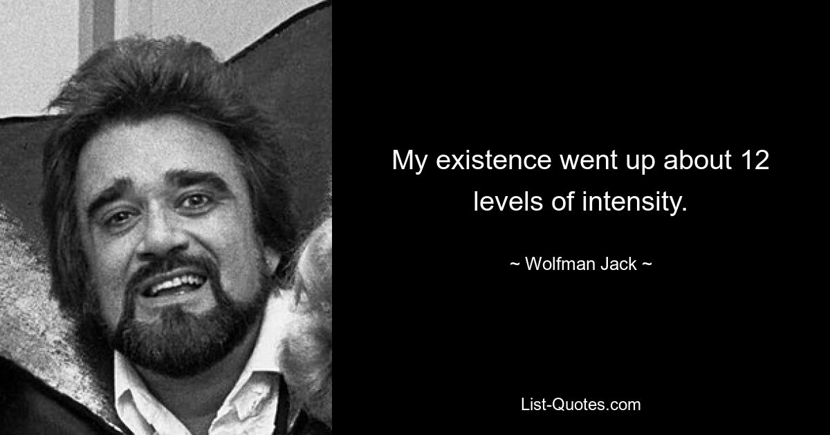 My existence went up about 12 levels of intensity. — © Wolfman Jack