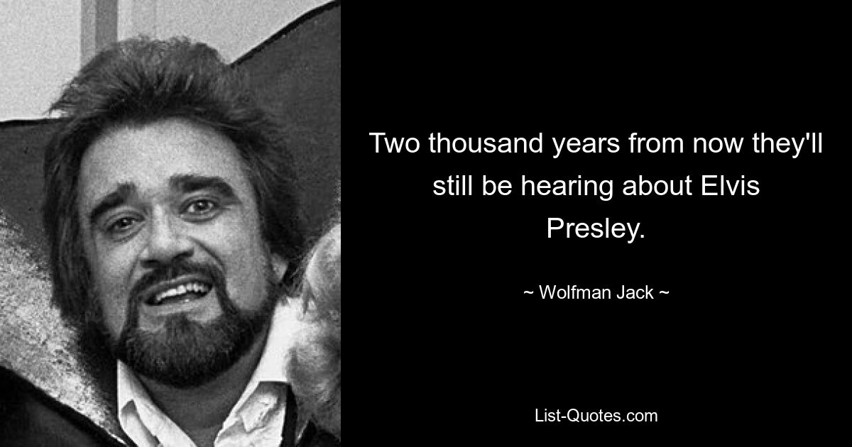 Two thousand years from now they'll still be hearing about Elvis Presley. — © Wolfman Jack