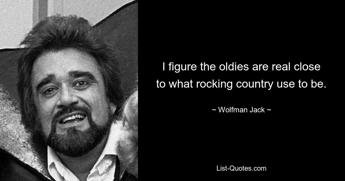 Ich schätze, die Oldies kommen dem, was rockiger Country früher war, sehr nahe. — © Wolfman Jack 