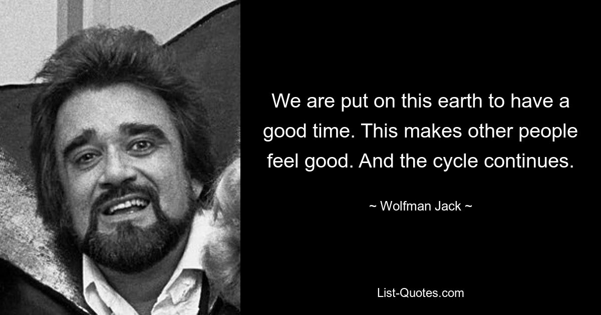 We are put on this earth to have a good time. This makes other people feel good. And the cycle continues. — © Wolfman Jack