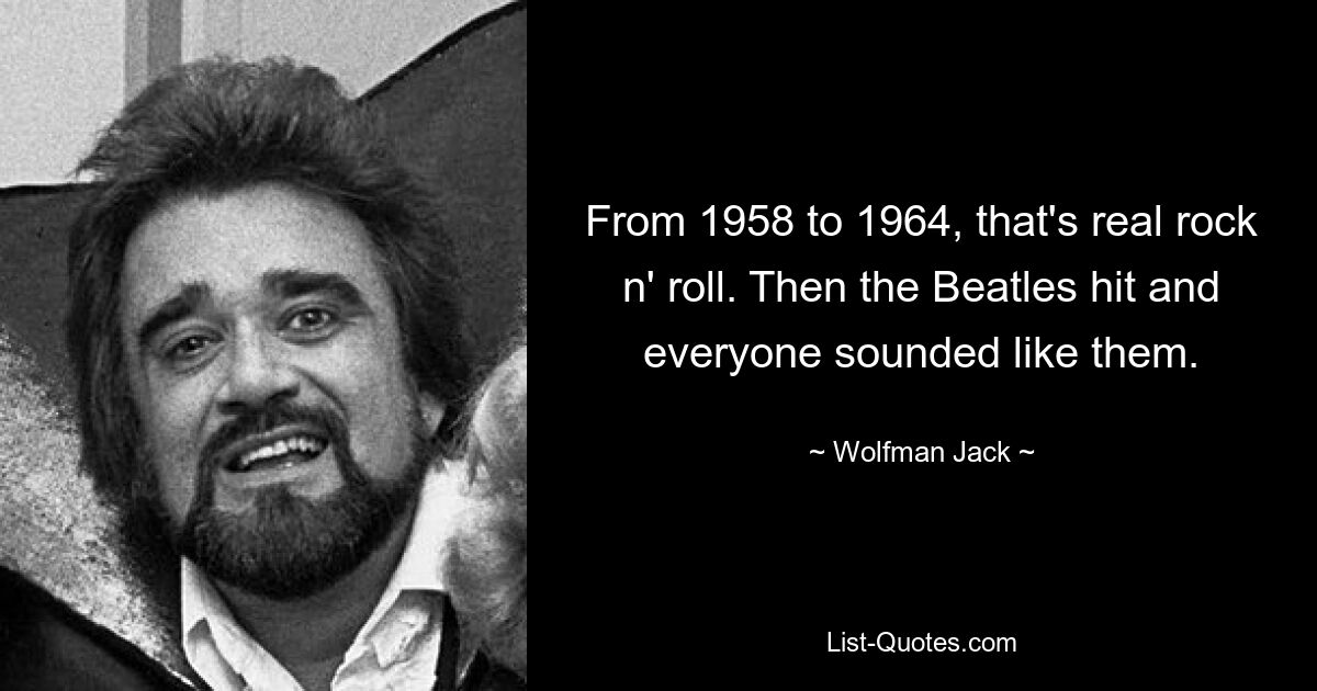 From 1958 to 1964, that's real rock n' roll. Then the Beatles hit and everyone sounded like them. — © Wolfman Jack