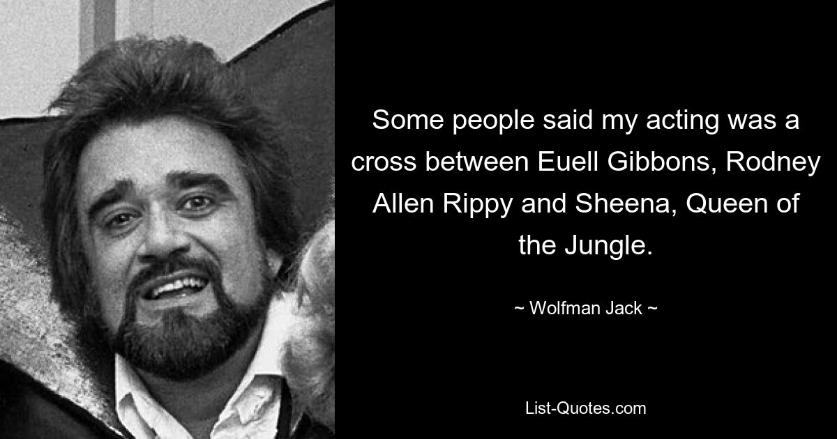 Some people said my acting was a cross between Euell Gibbons, Rodney Allen Rippy and Sheena, Queen of the Jungle. — © Wolfman Jack