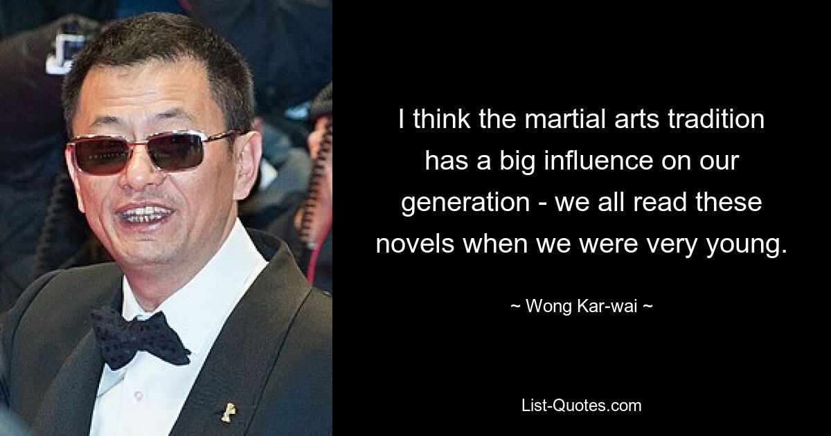 I think the martial arts tradition has a big influence on our generation - we all read these novels when we were very young. — © Wong Kar-wai