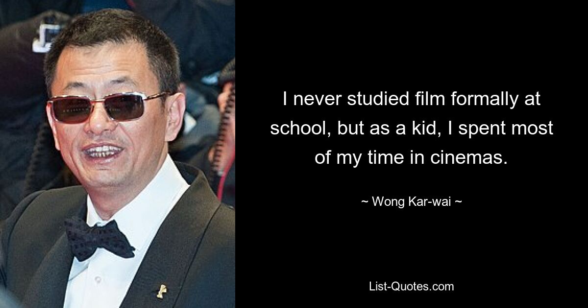 I never studied film formally at school, but as a kid, I spent most of my time in cinemas. — © Wong Kar-wai