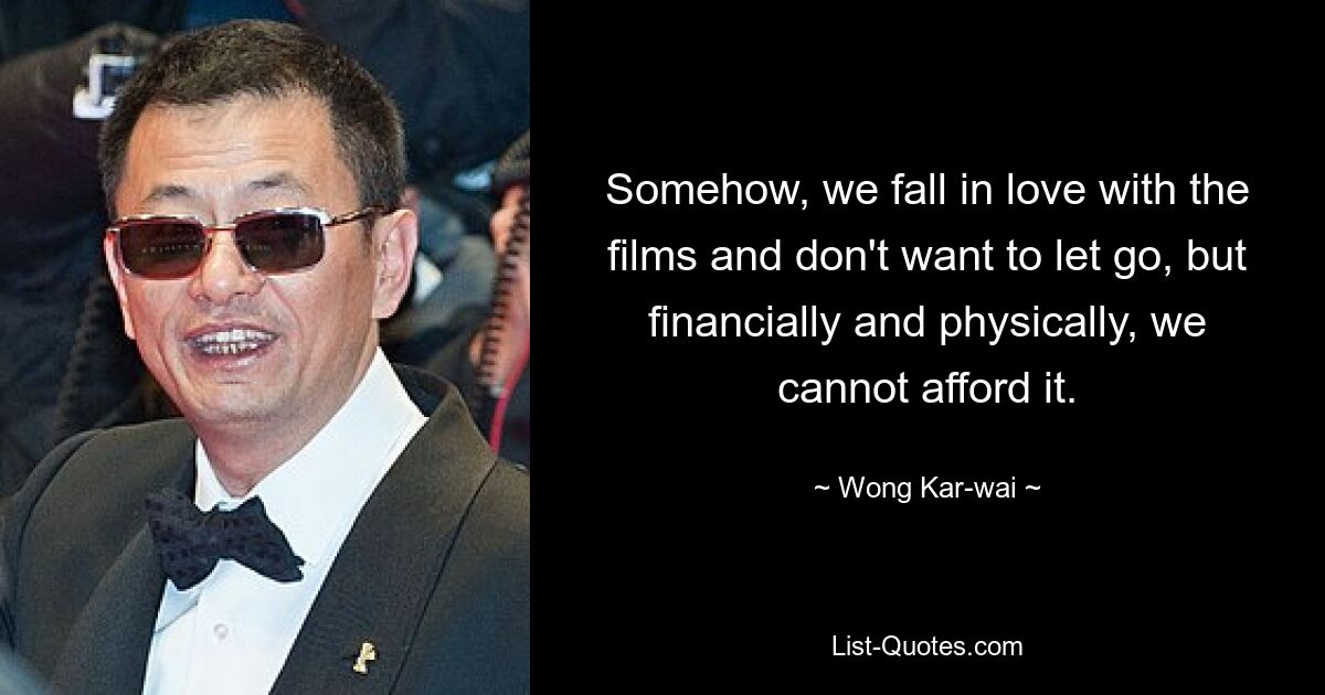 Somehow, we fall in love with the films and don't want to let go, but financially and physically, we cannot afford it. — © Wong Kar-wai