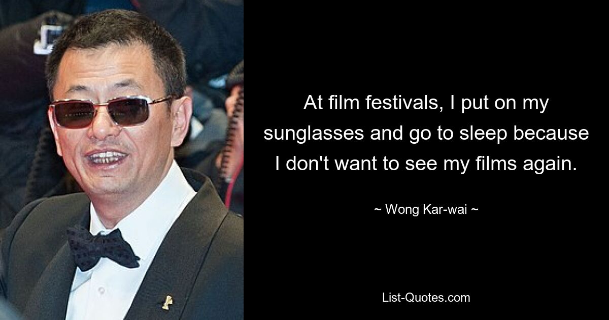 At film festivals, I put on my sunglasses and go to sleep because I don't want to see my films again. — © Wong Kar-wai