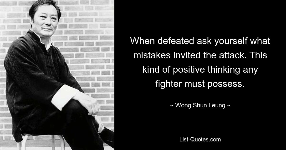 When defeated ask yourself what mistakes invited the attack. This kind of positive thinking any fighter must possess. — © Wong Shun Leung