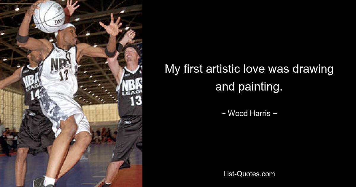 My first artistic love was drawing and painting. — © Wood Harris