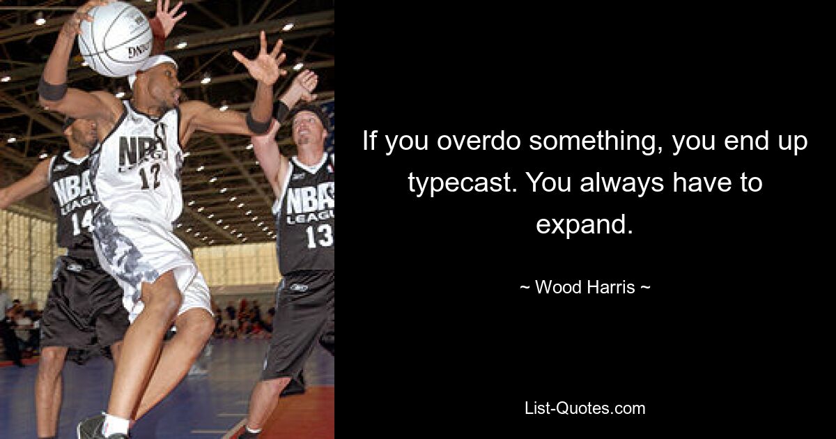 If you overdo something, you end up typecast. You always have to expand. — © Wood Harris