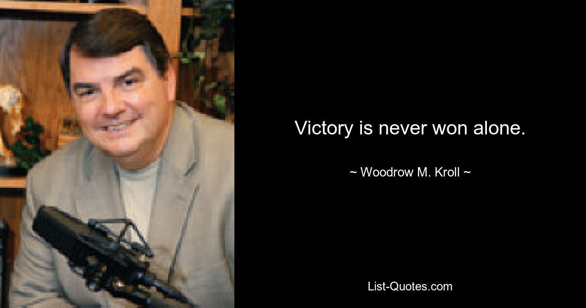 Victory is never won alone. — © Woodrow M. Kroll