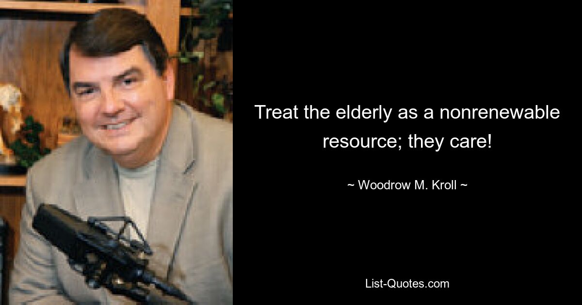 Treat the elderly as a nonrenewable resource; they care! — © Woodrow M. Kroll