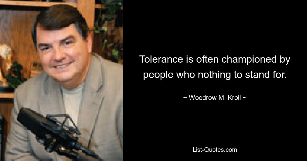 Tolerance is often championed by people who nothing to stand for. — © Woodrow M. Kroll