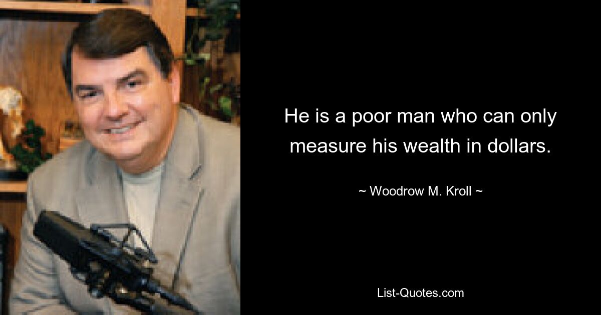 He is a poor man who can only measure his wealth in dollars. — © Woodrow M. Kroll