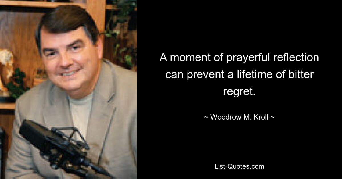 A moment of prayerful reflection can prevent a lifetime of bitter regret. — © Woodrow M. Kroll