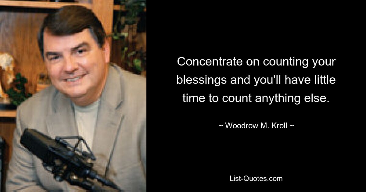 Concentrate on counting your blessings and you'll have little time to count anything else. — © Woodrow M. Kroll