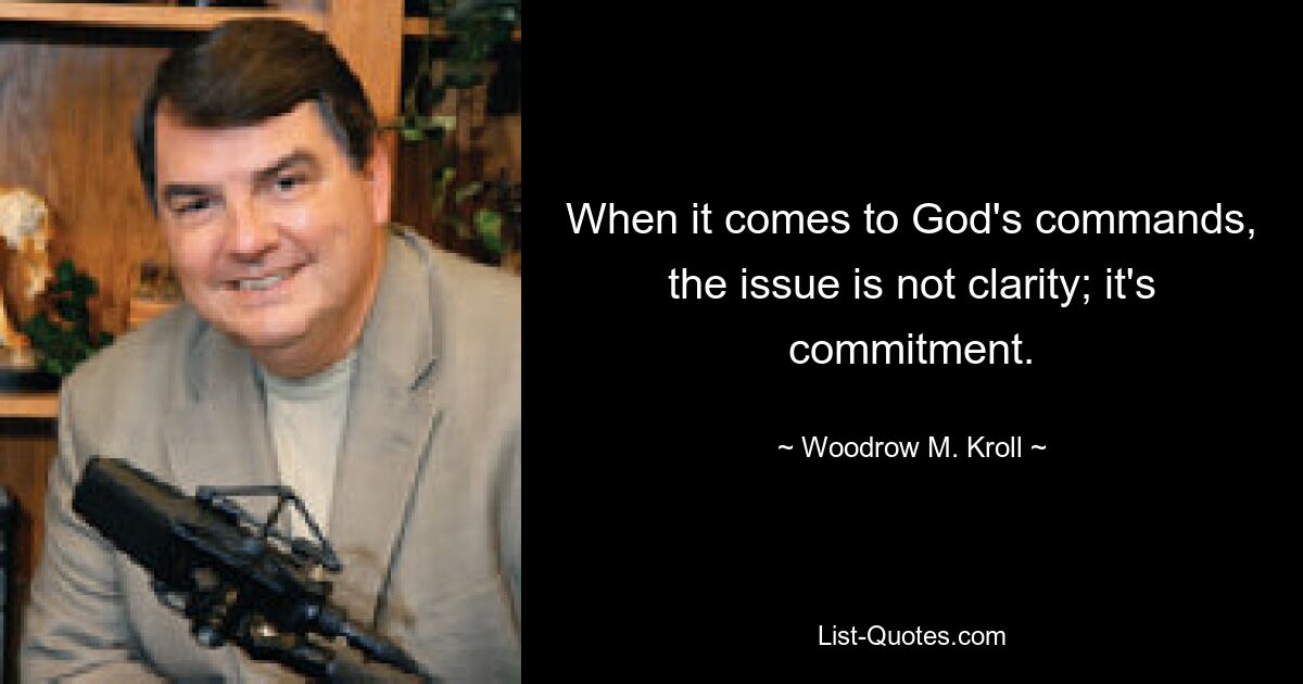 When it comes to God's commands, the issue is not clarity; it's commitment. — © Woodrow M. Kroll