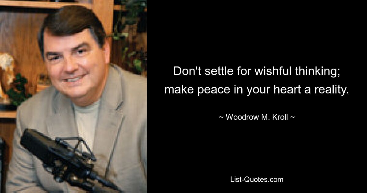 Don't settle for wishful thinking; make peace in your heart a reality. — © Woodrow M. Kroll