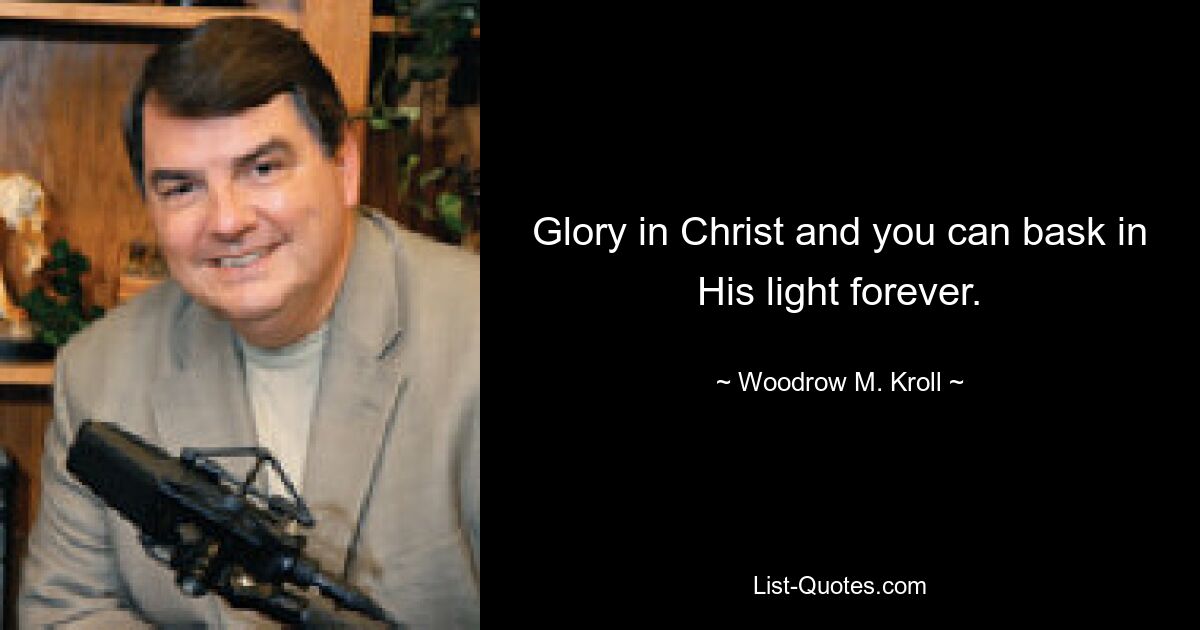 Glory in Christ and you can bask in His light forever. — © Woodrow M. Kroll