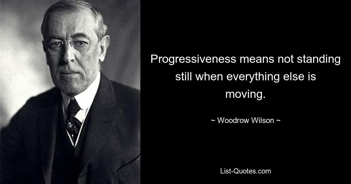 Progressiveness means not standing still when everything else is moving. — © Woodrow Wilson