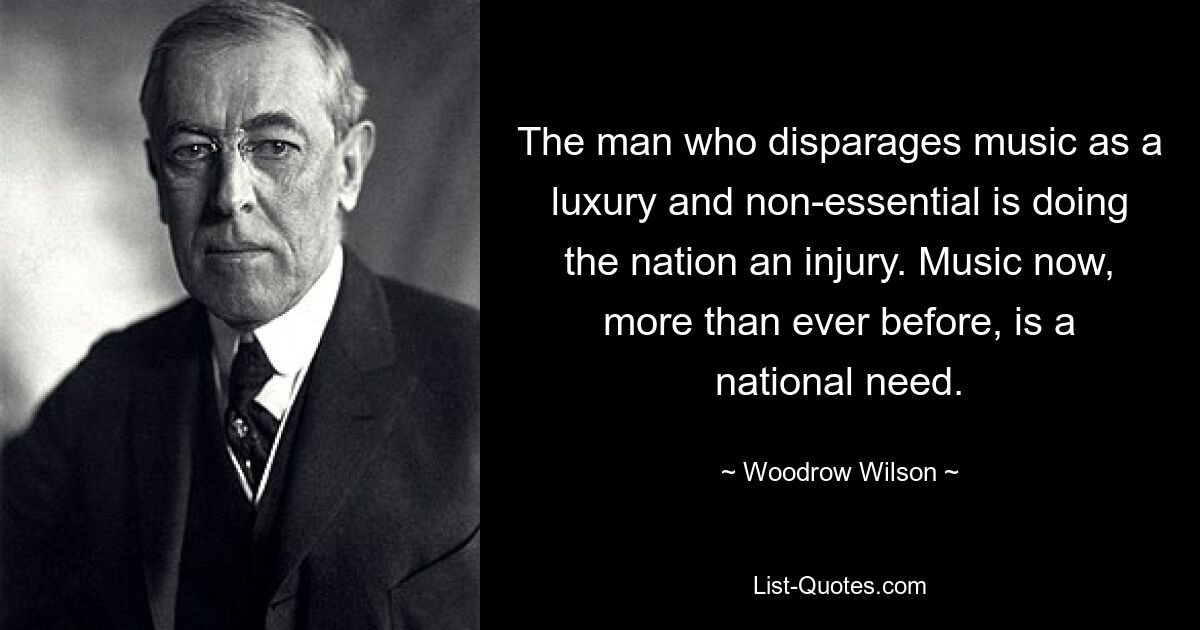 The man who disparages music as a luxury and non-essential is doing the nation an injury. Music now, more than ever before, is a national need. — © Woodrow Wilson